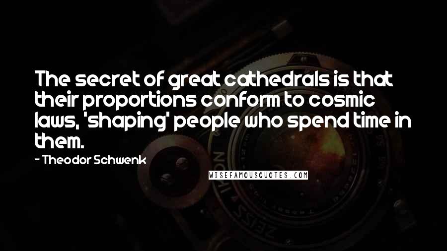 Theodor Schwenk Quotes: The secret of great cathedrals is that their proportions conform to cosmic laws, 'shaping' people who spend time in them.