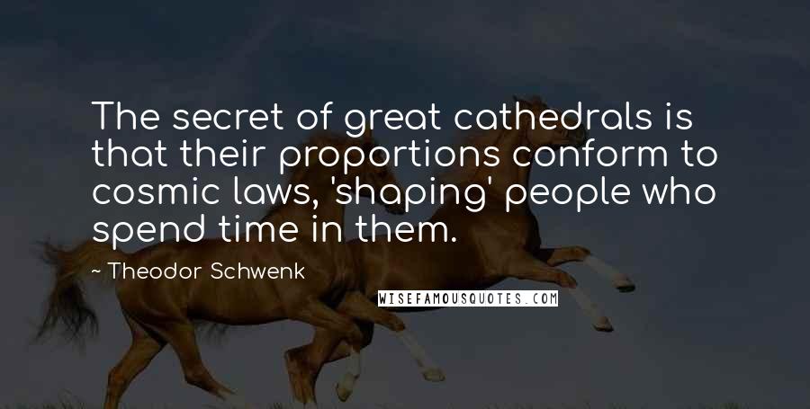 Theodor Schwenk Quotes: The secret of great cathedrals is that their proportions conform to cosmic laws, 'shaping' people who spend time in them.