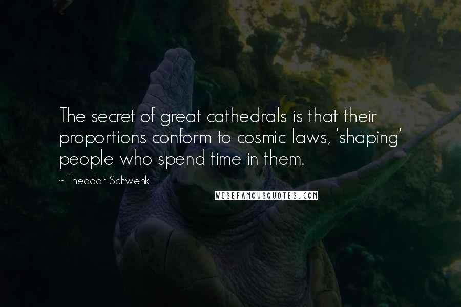 Theodor Schwenk Quotes: The secret of great cathedrals is that their proportions conform to cosmic laws, 'shaping' people who spend time in them.