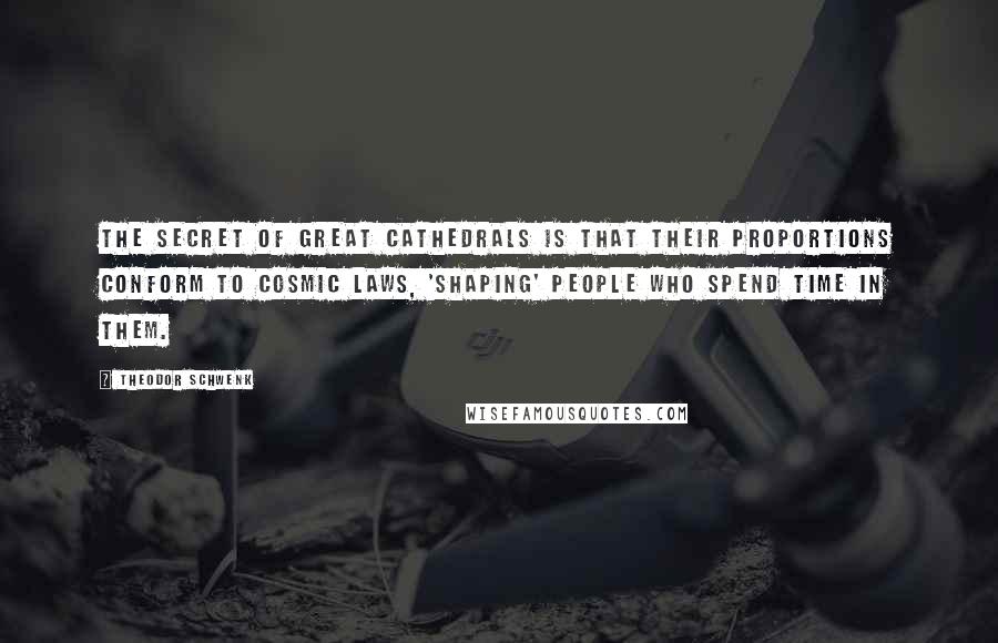 Theodor Schwenk Quotes: The secret of great cathedrals is that their proportions conform to cosmic laws, 'shaping' people who spend time in them.