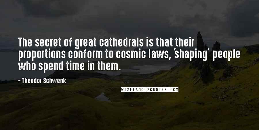 Theodor Schwenk Quotes: The secret of great cathedrals is that their proportions conform to cosmic laws, 'shaping' people who spend time in them.