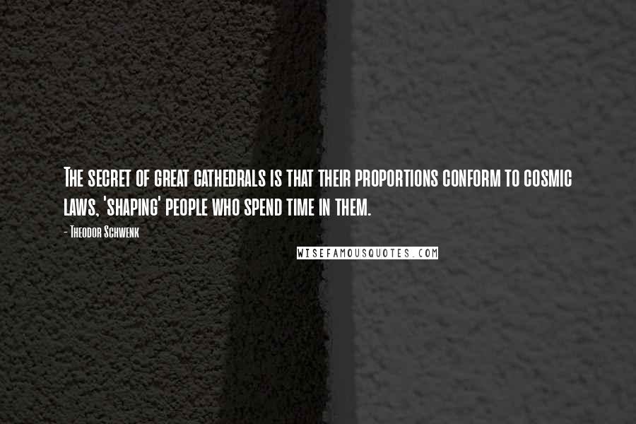 Theodor Schwenk Quotes: The secret of great cathedrals is that their proportions conform to cosmic laws, 'shaping' people who spend time in them.