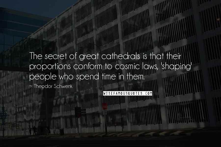 Theodor Schwenk Quotes: The secret of great cathedrals is that their proportions conform to cosmic laws, 'shaping' people who spend time in them.