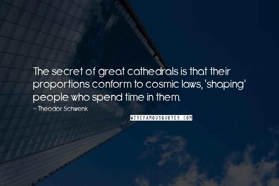 Theodor Schwenk Quotes: The secret of great cathedrals is that their proportions conform to cosmic laws, 'shaping' people who spend time in them.