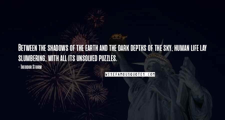 Theodor Storm Quotes: Between the shadows of the earth and the dark depths of the sky, human life lay slumbering, with all its unsolved puzzles.