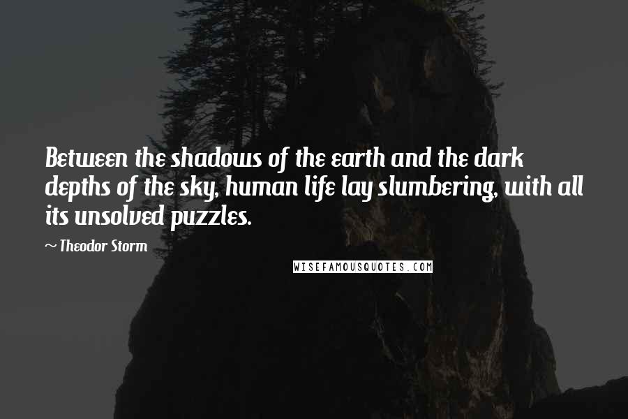 Theodor Storm Quotes: Between the shadows of the earth and the dark depths of the sky, human life lay slumbering, with all its unsolved puzzles.