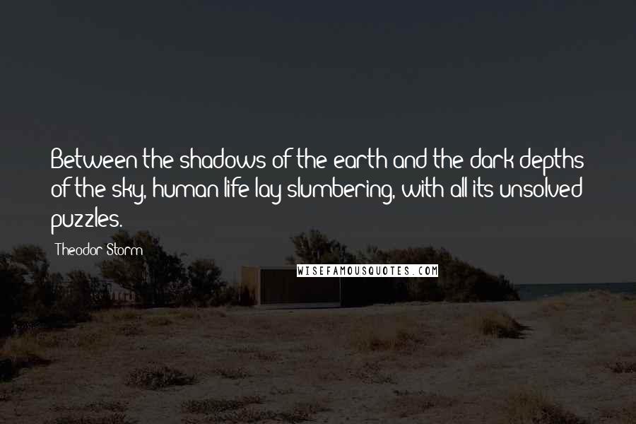 Theodor Storm Quotes: Between the shadows of the earth and the dark depths of the sky, human life lay slumbering, with all its unsolved puzzles.