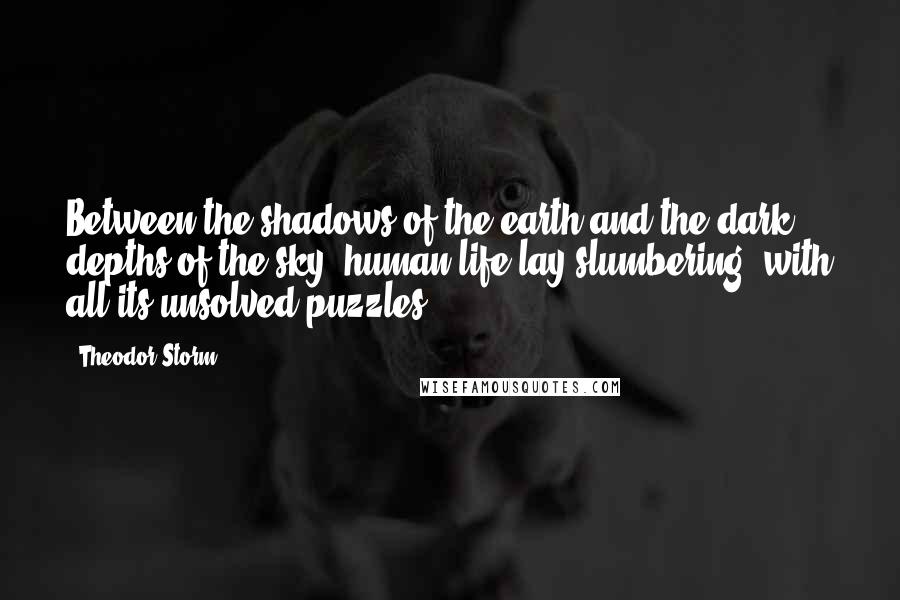 Theodor Storm Quotes: Between the shadows of the earth and the dark depths of the sky, human life lay slumbering, with all its unsolved puzzles.