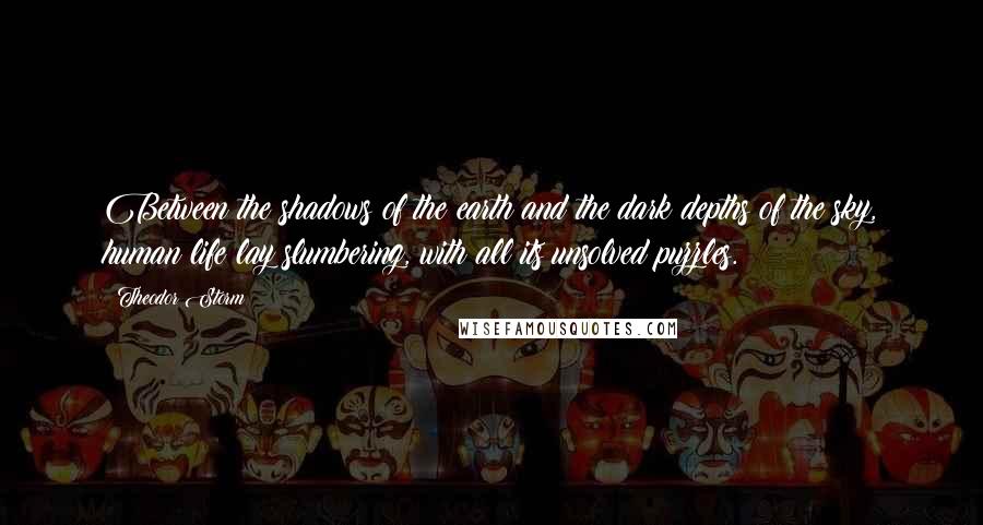 Theodor Storm Quotes: Between the shadows of the earth and the dark depths of the sky, human life lay slumbering, with all its unsolved puzzles.