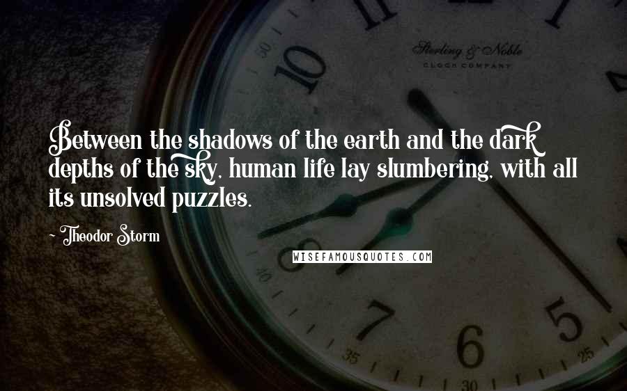 Theodor Storm Quotes: Between the shadows of the earth and the dark depths of the sky, human life lay slumbering, with all its unsolved puzzles.