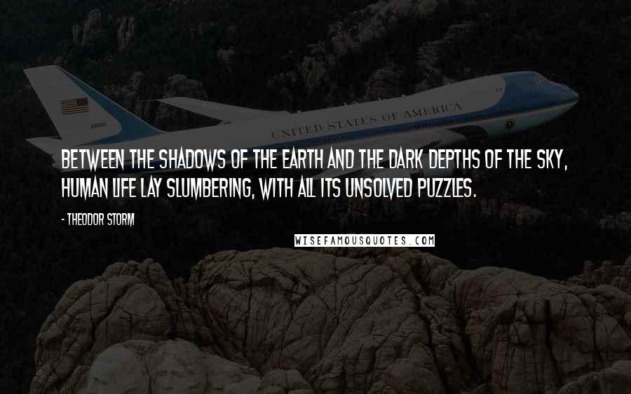 Theodor Storm Quotes: Between the shadows of the earth and the dark depths of the sky, human life lay slumbering, with all its unsolved puzzles.