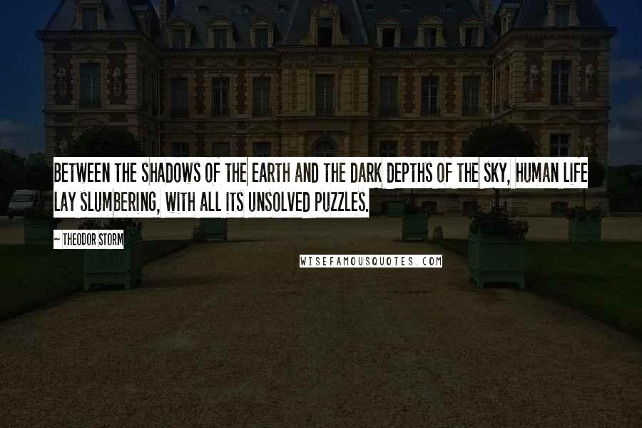 Theodor Storm Quotes: Between the shadows of the earth and the dark depths of the sky, human life lay slumbering, with all its unsolved puzzles.