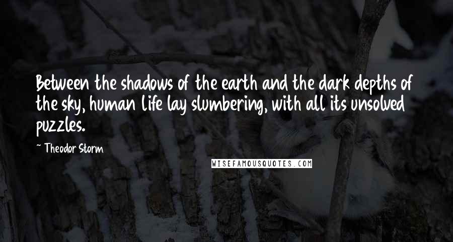 Theodor Storm Quotes: Between the shadows of the earth and the dark depths of the sky, human life lay slumbering, with all its unsolved puzzles.