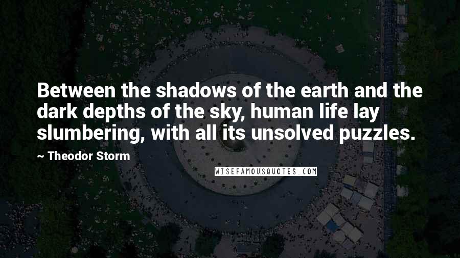 Theodor Storm Quotes: Between the shadows of the earth and the dark depths of the sky, human life lay slumbering, with all its unsolved puzzles.