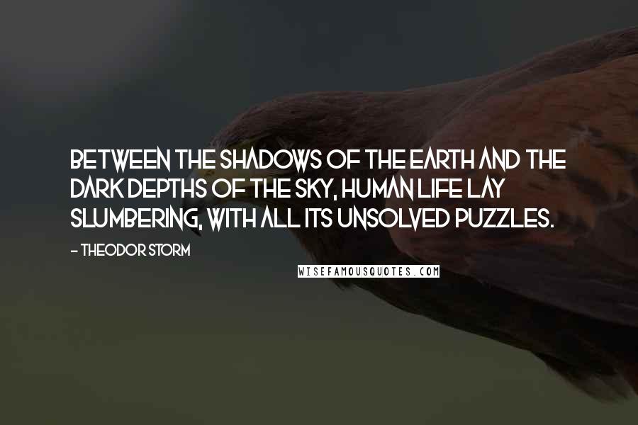 Theodor Storm Quotes: Between the shadows of the earth and the dark depths of the sky, human life lay slumbering, with all its unsolved puzzles.