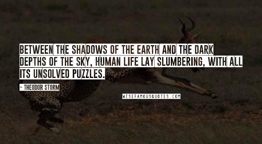 Theodor Storm Quotes: Between the shadows of the earth and the dark depths of the sky, human life lay slumbering, with all its unsolved puzzles.