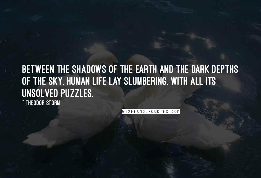 Theodor Storm Quotes: Between the shadows of the earth and the dark depths of the sky, human life lay slumbering, with all its unsolved puzzles.