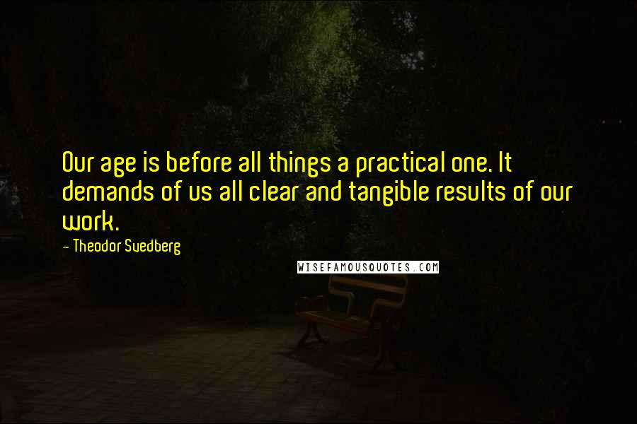 Theodor Svedberg Quotes: Our age is before all things a practical one. It demands of us all clear and tangible results of our work.