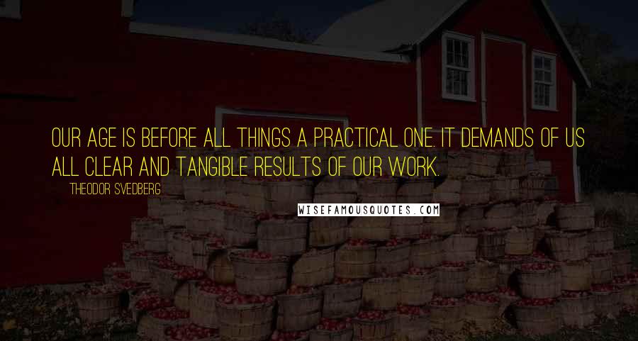 Theodor Svedberg Quotes: Our age is before all things a practical one. It demands of us all clear and tangible results of our work.