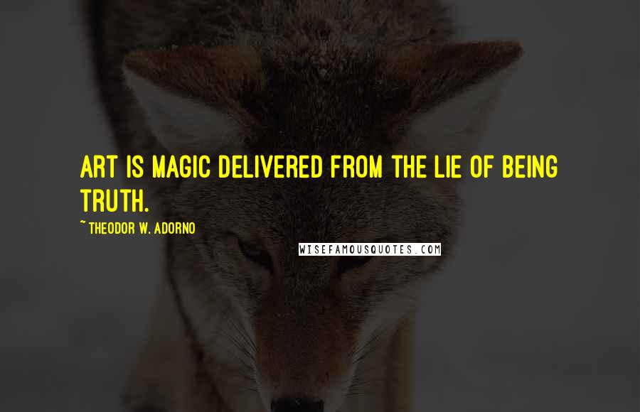 Theodor W. Adorno Quotes: Art is magic delivered from the lie of being truth.