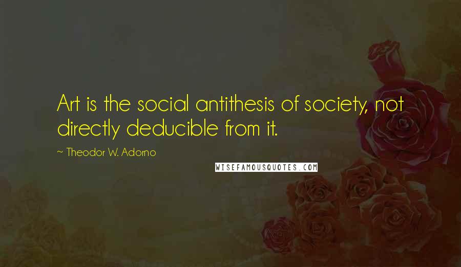 Theodor W. Adorno Quotes: Art is the social antithesis of society, not directly deducible from it.