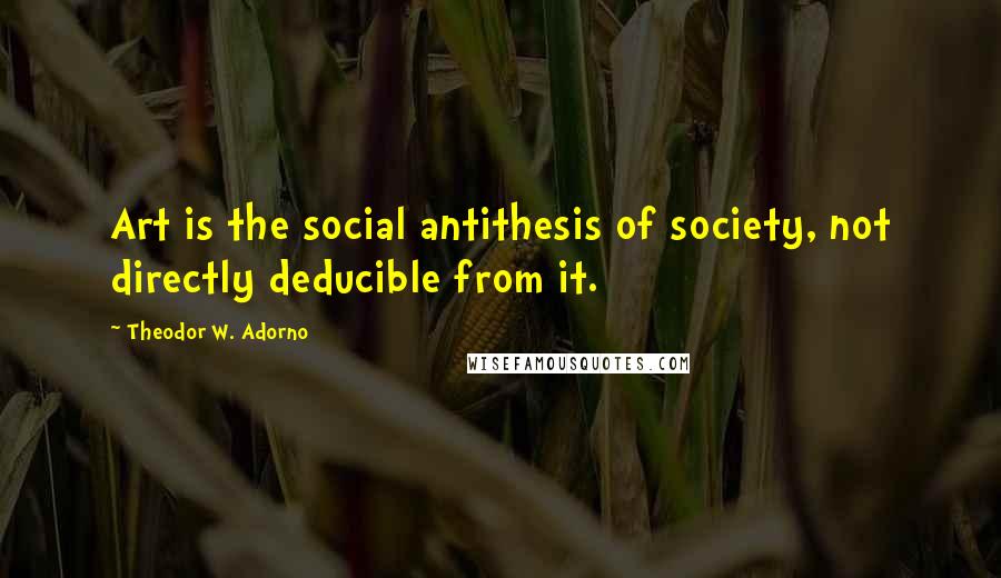 Theodor W. Adorno Quotes: Art is the social antithesis of society, not directly deducible from it.