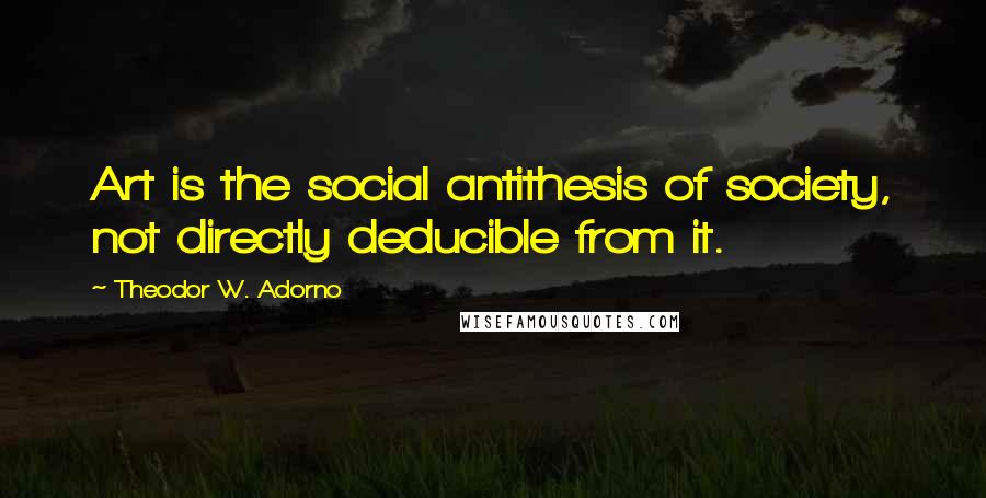 Theodor W. Adorno Quotes: Art is the social antithesis of society, not directly deducible from it.