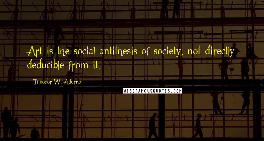 Theodor W. Adorno Quotes: Art is the social antithesis of society, not directly deducible from it.