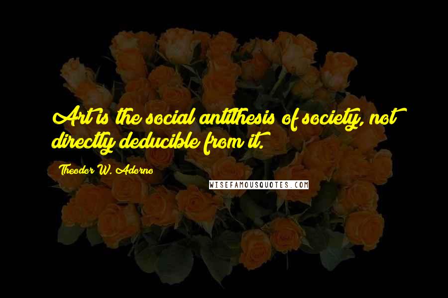 Theodor W. Adorno Quotes: Art is the social antithesis of society, not directly deducible from it.