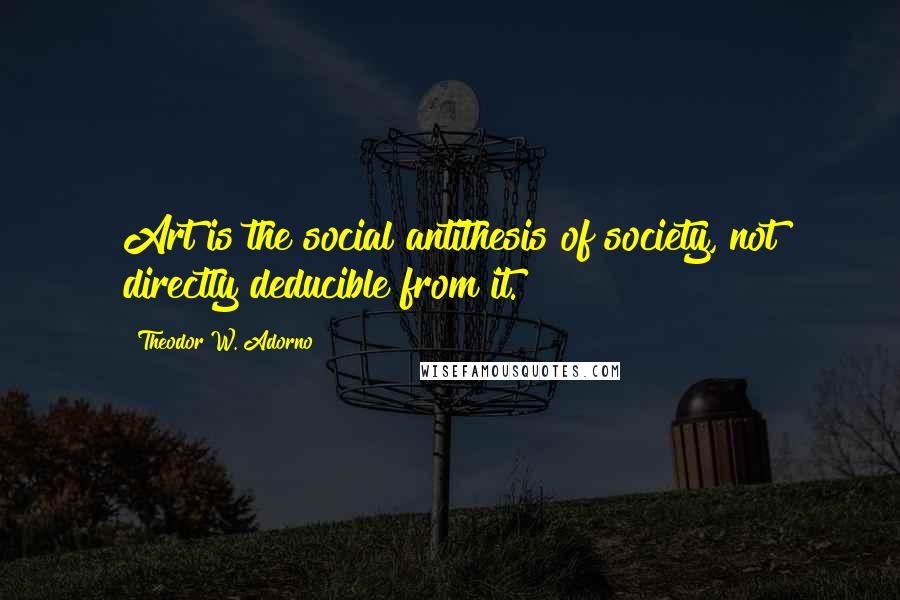 Theodor W. Adorno Quotes: Art is the social antithesis of society, not directly deducible from it.