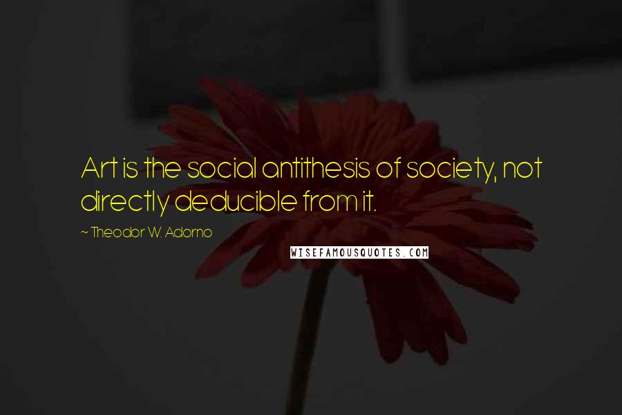 Theodor W. Adorno Quotes: Art is the social antithesis of society, not directly deducible from it.