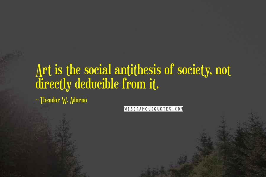 Theodor W. Adorno Quotes: Art is the social antithesis of society, not directly deducible from it.