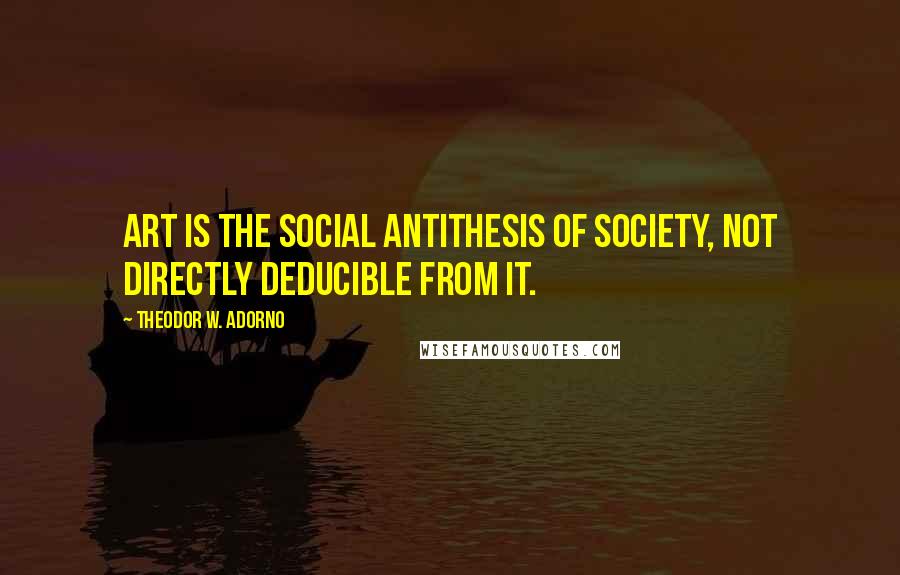 Theodor W. Adorno Quotes: Art is the social antithesis of society, not directly deducible from it.