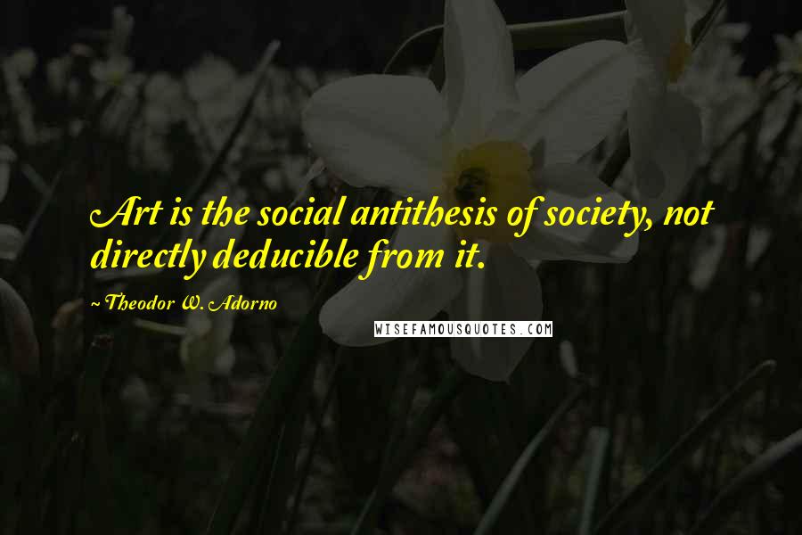 Theodor W. Adorno Quotes: Art is the social antithesis of society, not directly deducible from it.