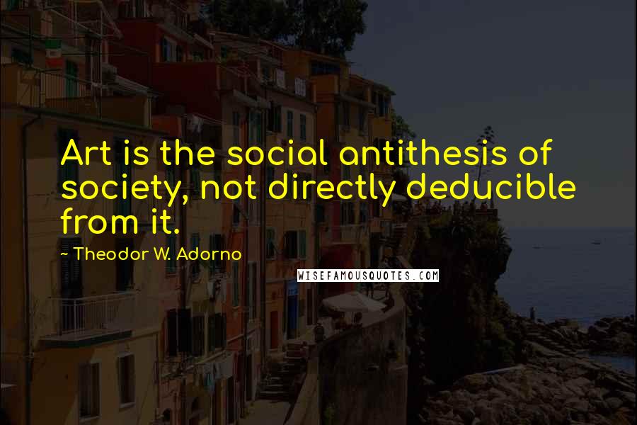 Theodor W. Adorno Quotes: Art is the social antithesis of society, not directly deducible from it.