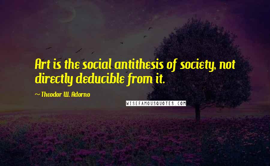 Theodor W. Adorno Quotes: Art is the social antithesis of society, not directly deducible from it.