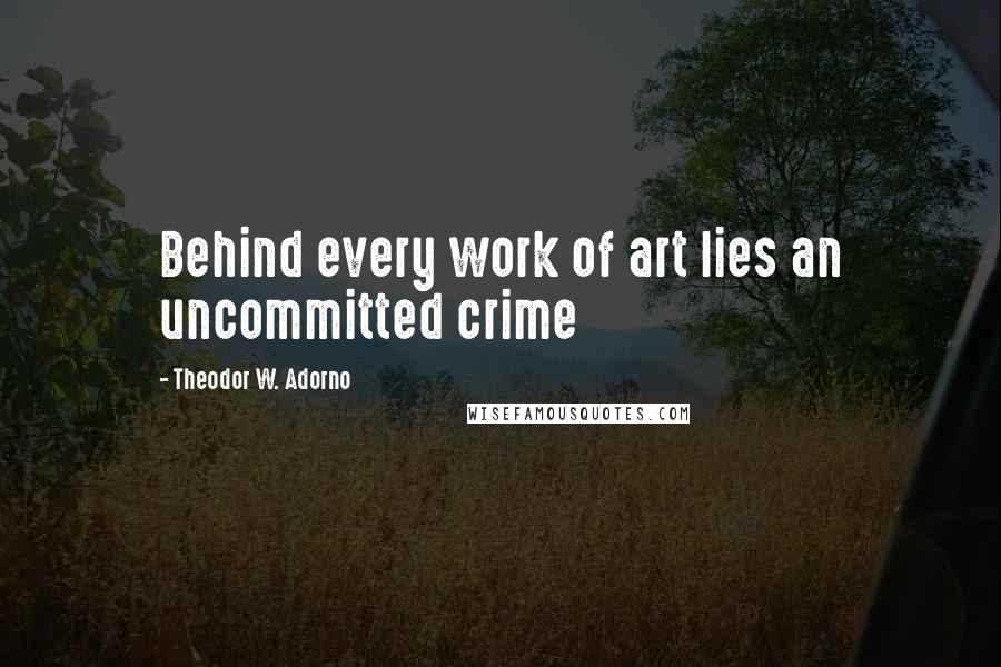 Theodor W. Adorno Quotes: Behind every work of art lies an uncommitted crime