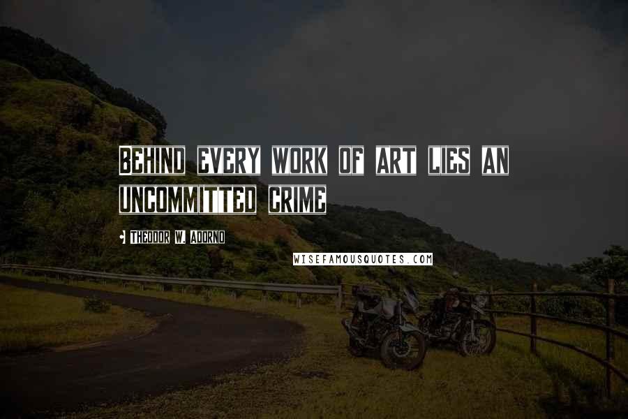 Theodor W. Adorno Quotes: Behind every work of art lies an uncommitted crime