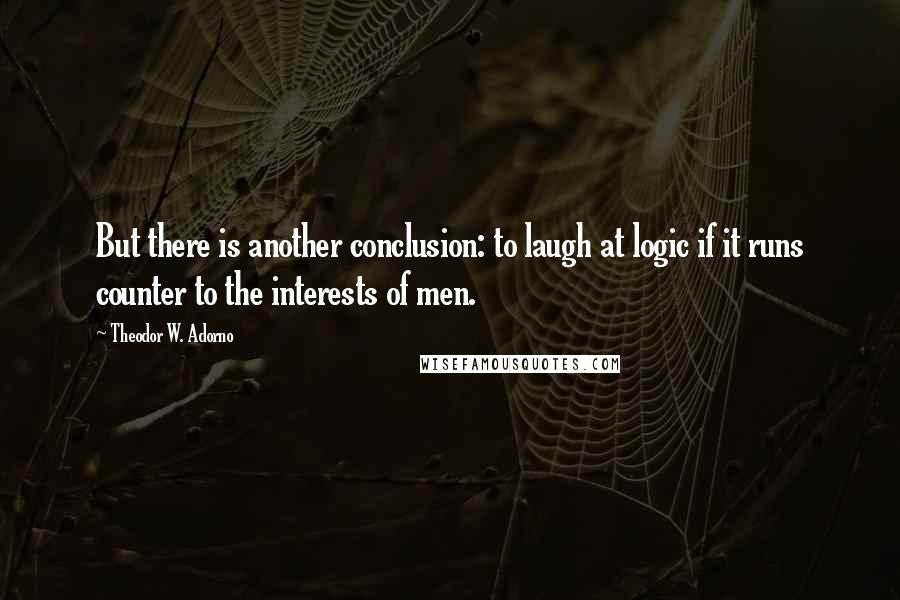 Theodor W. Adorno Quotes: But there is another conclusion: to laugh at logic if it runs counter to the interests of men.