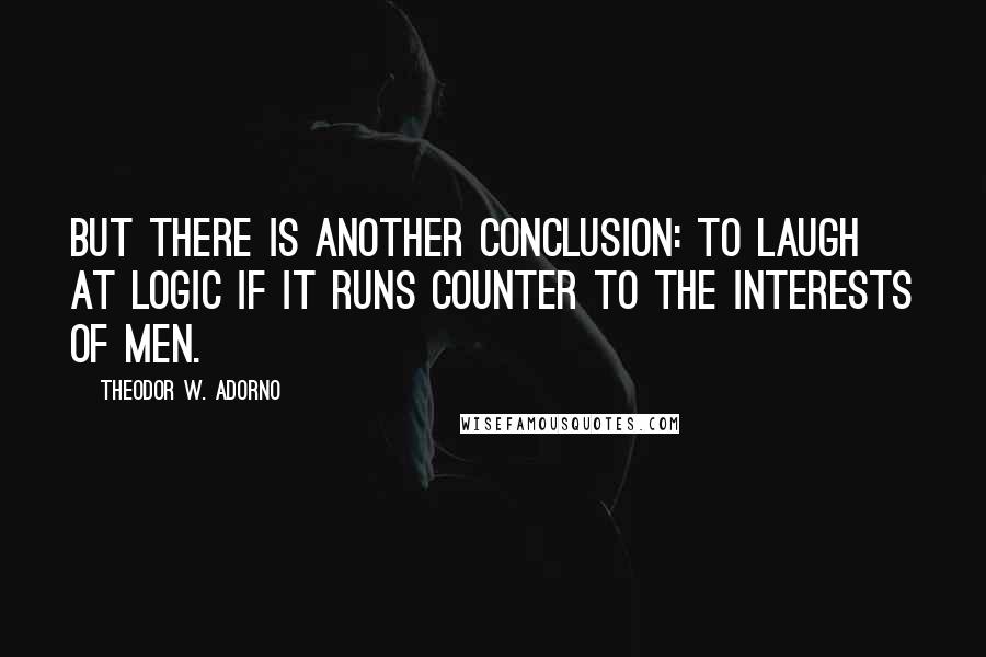 Theodor W. Adorno Quotes: But there is another conclusion: to laugh at logic if it runs counter to the interests of men.