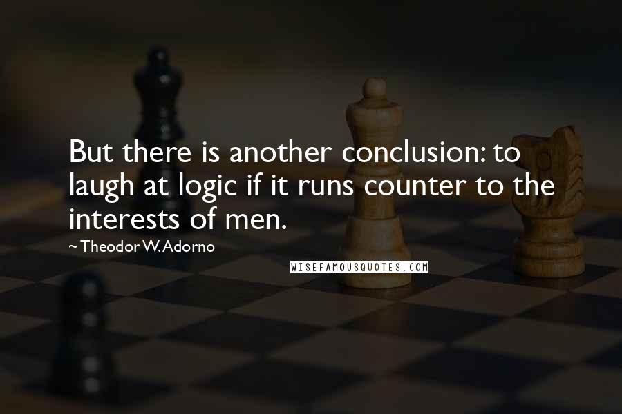 Theodor W. Adorno Quotes: But there is another conclusion: to laugh at logic if it runs counter to the interests of men.