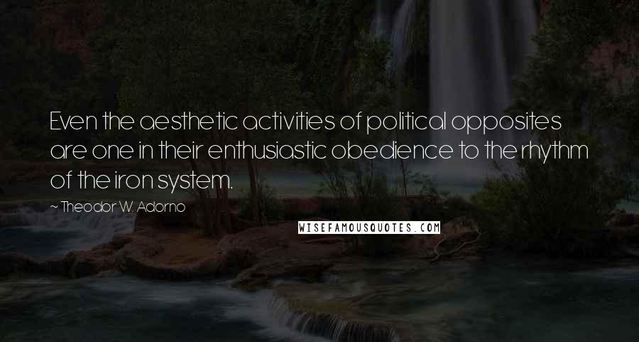 Theodor W. Adorno Quotes: Even the aesthetic activities of political opposites are one in their enthusiastic obedience to the rhythm of the iron system.