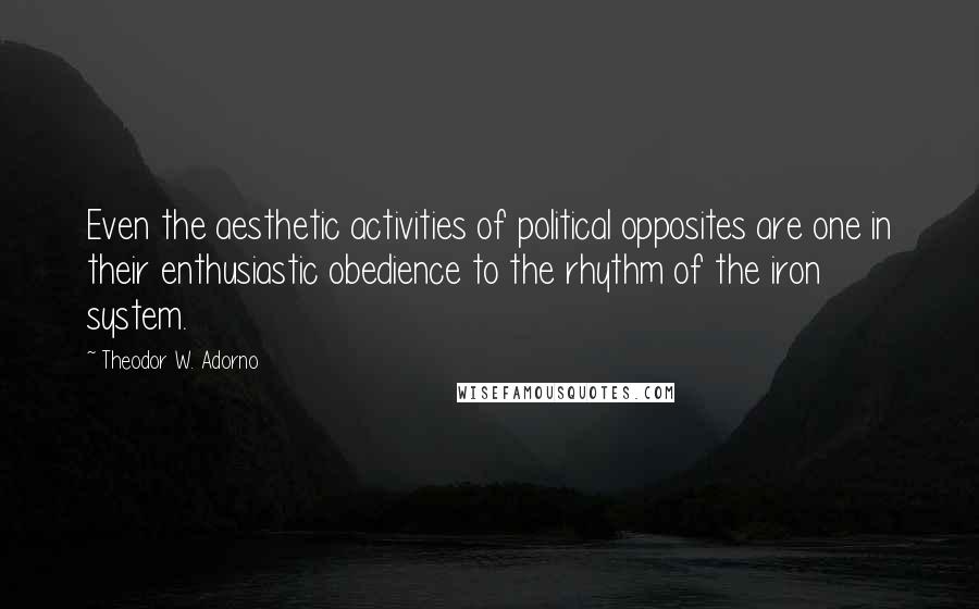 Theodor W. Adorno Quotes: Even the aesthetic activities of political opposites are one in their enthusiastic obedience to the rhythm of the iron system.