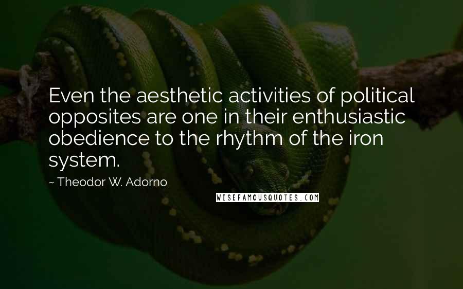 Theodor W. Adorno Quotes: Even the aesthetic activities of political opposites are one in their enthusiastic obedience to the rhythm of the iron system.