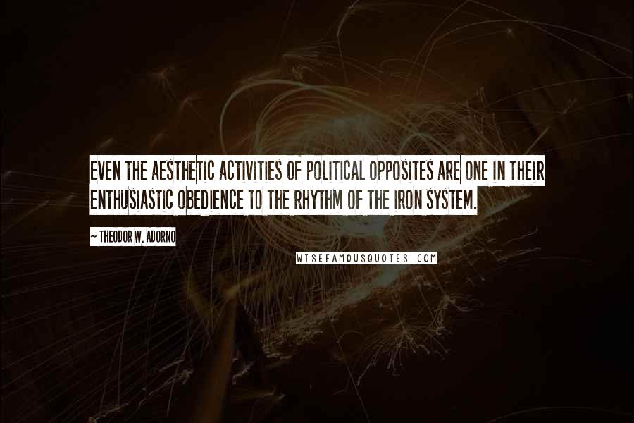Theodor W. Adorno Quotes: Even the aesthetic activities of political opposites are one in their enthusiastic obedience to the rhythm of the iron system.