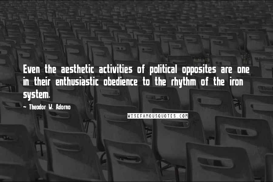 Theodor W. Adorno Quotes: Even the aesthetic activities of political opposites are one in their enthusiastic obedience to the rhythm of the iron system.