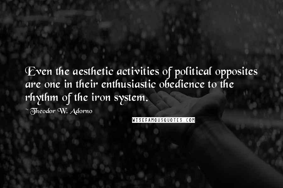 Theodor W. Adorno Quotes: Even the aesthetic activities of political opposites are one in their enthusiastic obedience to the rhythm of the iron system.