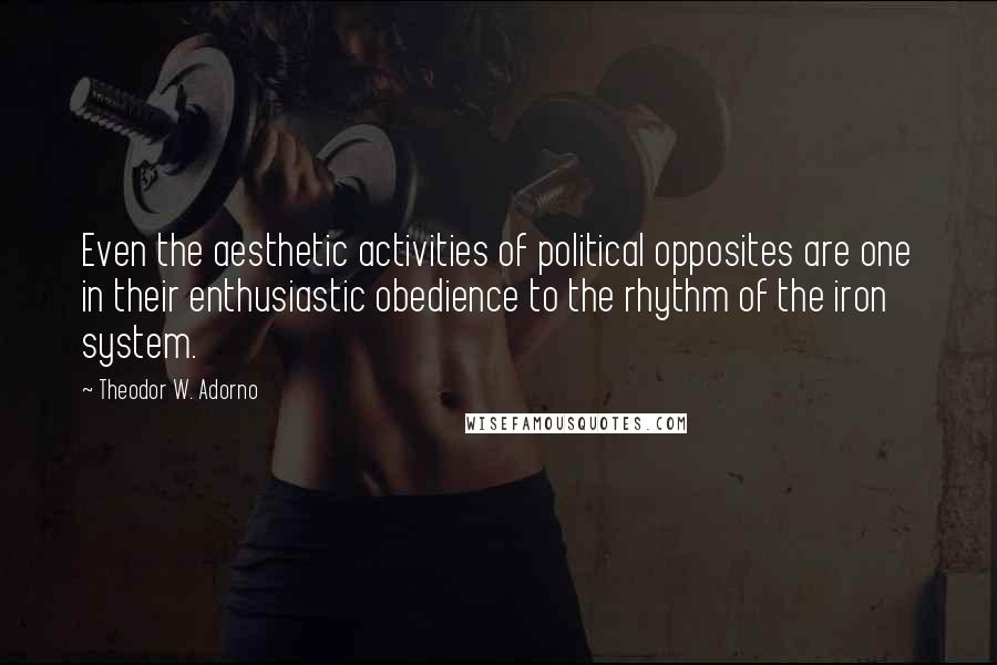 Theodor W. Adorno Quotes: Even the aesthetic activities of political opposites are one in their enthusiastic obedience to the rhythm of the iron system.