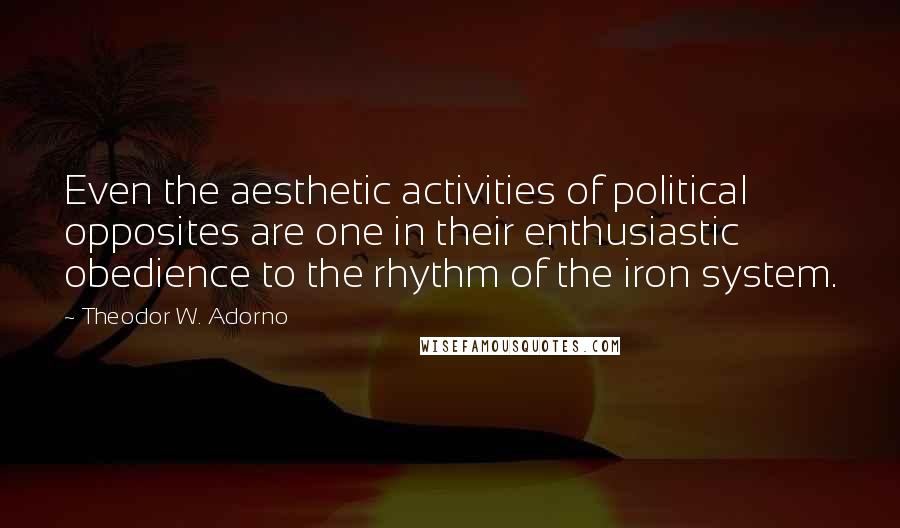 Theodor W. Adorno Quotes: Even the aesthetic activities of political opposites are one in their enthusiastic obedience to the rhythm of the iron system.