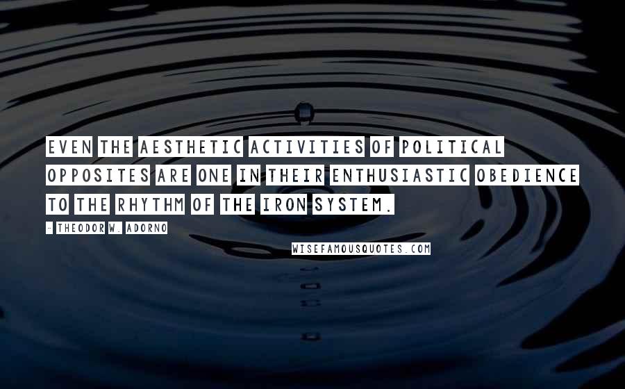 Theodor W. Adorno Quotes: Even the aesthetic activities of political opposites are one in their enthusiastic obedience to the rhythm of the iron system.